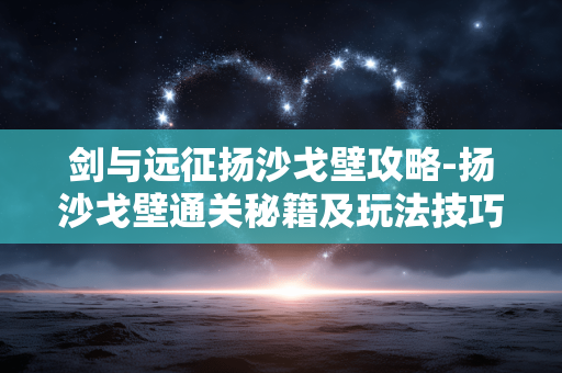 剑与远征扬沙戈壁攻略-扬沙戈壁通关秘籍及玩法技巧全解析 剑与远征扬沙戈壁攻略-扬沙戈壁通关秘籍及玩法技巧全解析