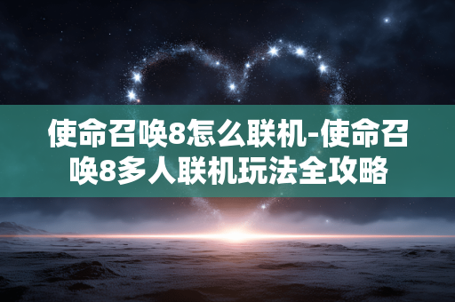 使命召唤8怎么联机-使命召唤8多人联机玩法全攻略 使命召唤8怎么联机-使命召唤8多人联机玩法全攻略