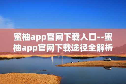 蜜柚app官网下载入口--蜜柚app官网下载途径全解析 蜜柚app官网下载入口--蜜柚app官网下载途径全解析