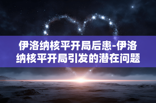 伊洛纳核平开局后患-伊洛纳核平开局引发的潜在问题 伊洛纳核平开局后患-伊洛纳核平开局引发的潜在问题