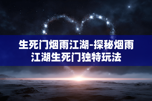 生死门烟雨江湖-探秘烟雨江湖生死门独特玩法 生死门烟雨江湖-探秘烟雨江湖生死门独特玩法