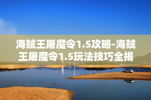 海贼王屠魔令1.5攻略-海贼王屠魔令1.5玩法技巧全揭秘
