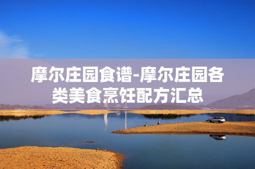 摩尔庄园食谱-摩尔庄园各类美食烹饪配方汇总