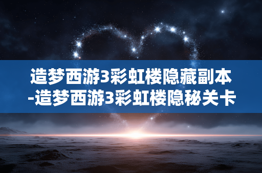 造梦西游3彩虹楼隐藏副本-造梦西游3彩虹楼隐秘关卡揭秘