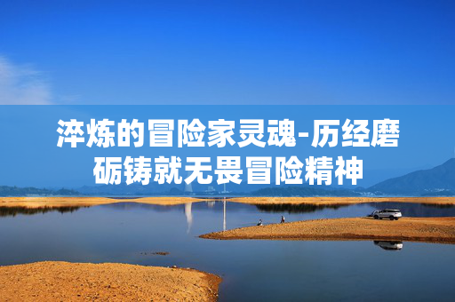 淬炼的冒险家灵魂-历经磨砺铸就无畏冒险精神