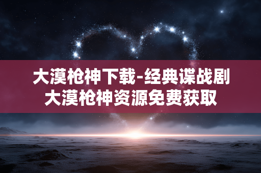 大漠枪神下载-经典谍战剧大漠枪神资源免费获取