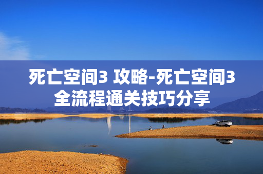 死亡空间3 攻略-死亡空间3全流程通关技巧分享