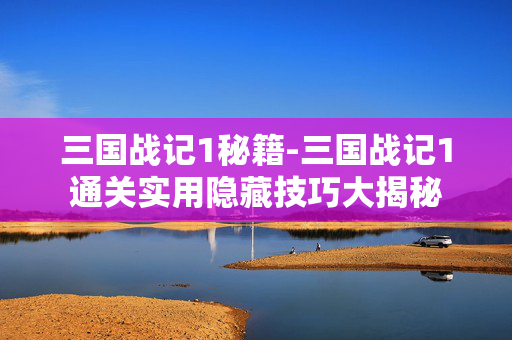 三国战记1秘籍-三国战记1通关实用隐藏技巧大揭秘