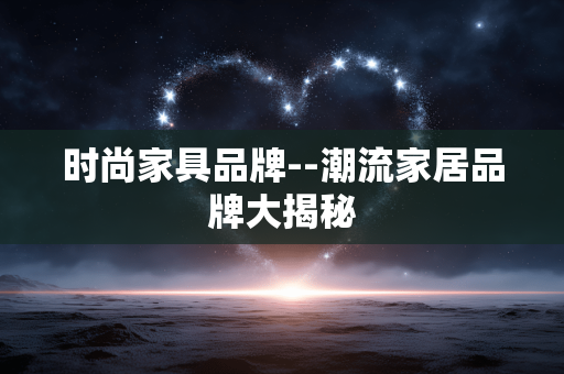 时尚家具品牌--潮流家居品牌大揭秘 时尚家具品牌--潮流家居品牌大揭秘