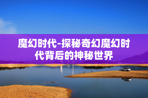 魔幻时代-探秘奇幻魔幻时代背后的神秘世界