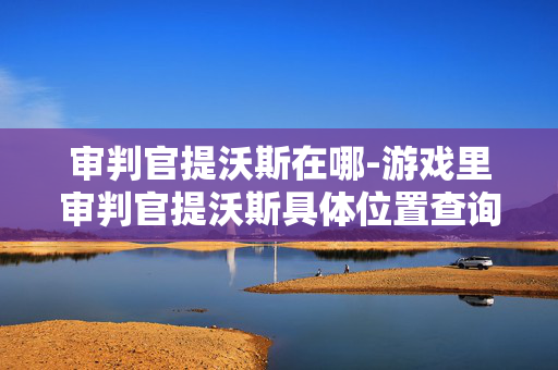 审判官提沃斯在哪-游戏里审判官提沃斯具体位置查询