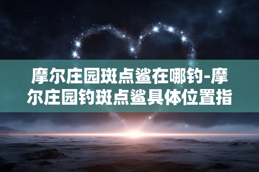 摩尔庄园斑点鲨在哪钓-摩尔庄园钓斑点鲨具体位置指引