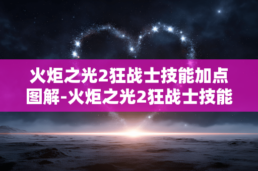 火炬之光2狂战士技能加点图解-火炬之光2狂战士技能精准加点详细解析