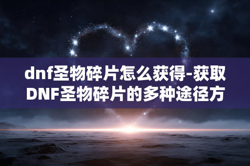 dnf圣物碎片怎么获得-获取DNF圣物碎片的多种途径方法