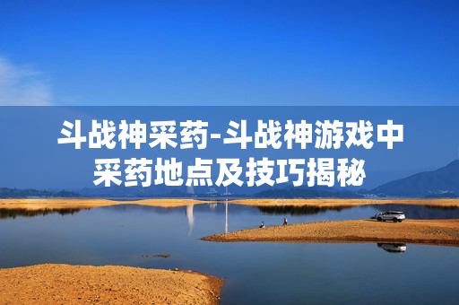 斗战神采药-斗战神游戏中采药地点及技巧揭秘