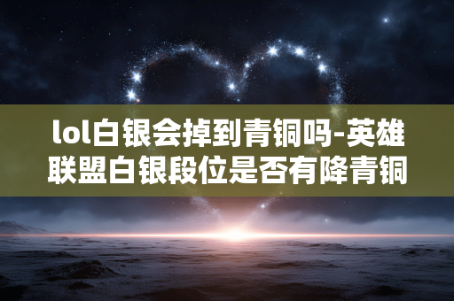 lol白银会掉到青铜吗-英雄联盟白银段位是否有降青铜风险