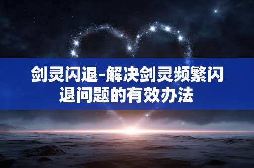 剑灵闪退-解决剑灵频繁闪退问题的有效办法