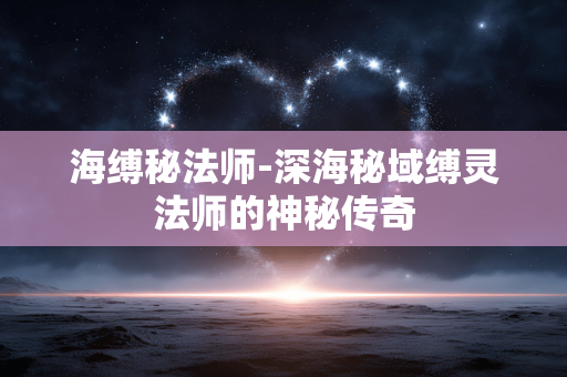 海缚秘法师-深海秘域缚灵法师的神秘传奇