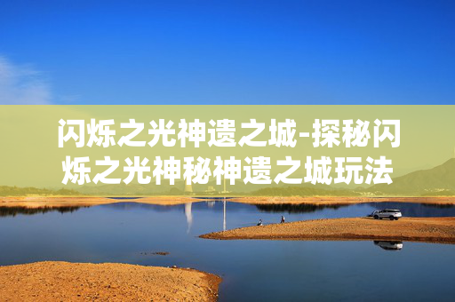 闪烁之光神遗之城-探秘闪烁之光神秘神遗之城玩法