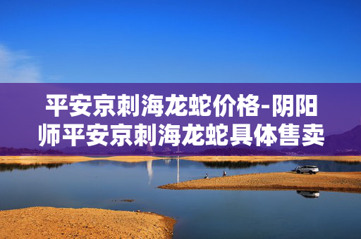 平安京刺海龙蛇价格-阴阳师平安京刺海龙蛇具体售卖金额