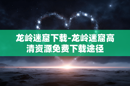 龙岭迷窟下载-龙岭迷窟高清资源免费下载途径