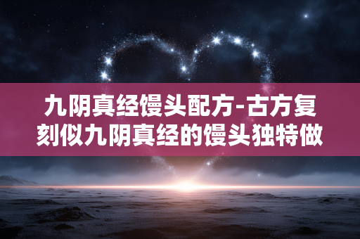 九阴真经馒头配方-古方复刻似九阴真经的馒头独特做法