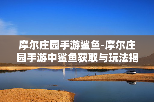 摩尔庄园手游鲨鱼-摩尔庄园手游中鲨鱼获取与玩法揭秘