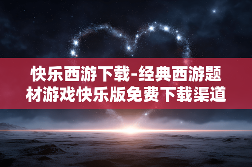 快乐西游下载-经典西游题材游戏快乐版免费下载渠道