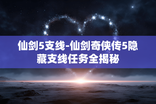 仙剑5支线-仙剑奇侠传5隐藏支线任务全揭秘