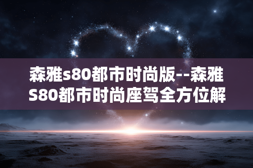 森雅s80都市时尚版--森雅S80都市时尚座驾全方位解读 森雅s80都市时尚版--森雅S80都市时尚座驾全方位解读