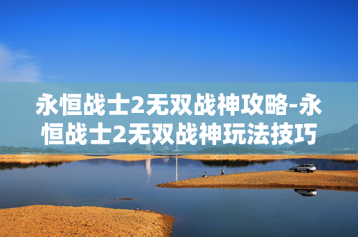 永恒战士2无双战神攻略-永恒战士2无双战神玩法技巧全揭秘