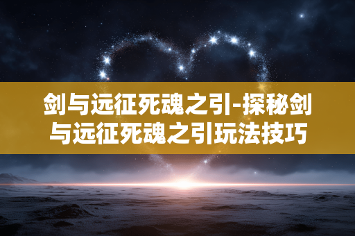 剑与远征死魂之引-探秘剑与远征死魂之引玩法技巧