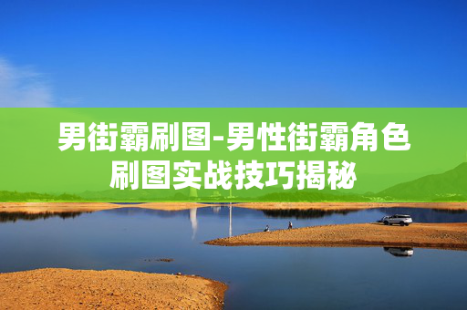 男街霸刷图-男性街霸角色刷图实战技巧揭秘