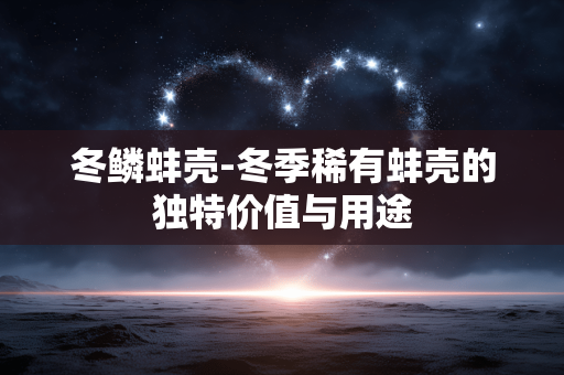 冬鳞蚌壳-冬季稀有蚌壳的独特价值与用途