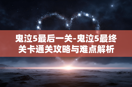 鬼泣5最后一关-鬼泣5最终关卡通关攻略与难点解析