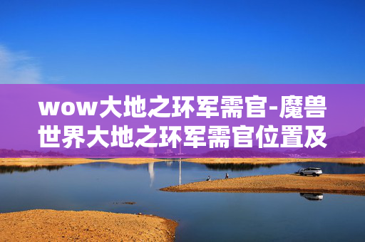 wow大地之环军需官-魔兽世界大地之环军需官位置及兑换详情