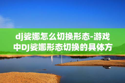 dj娑娜怎么切换形态-游戏中DJ娑娜形态切换的具体方法