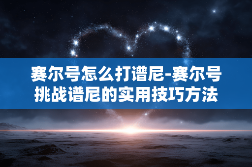 赛尔号怎么打谱尼-赛尔号挑战谱尼的实用技巧方法