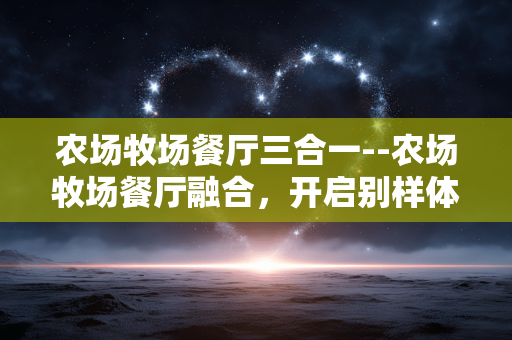 农场牧场餐厅三合一--农场牧场餐厅融合,开启别样体验 农场牧场餐厅三合一--农场牧场餐厅融合,开启别样体验