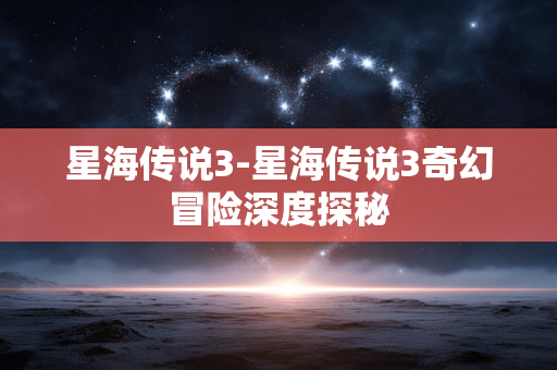 星海传说3-星海传说3奇幻冒险深度探秘