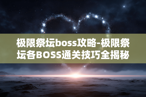 极限祭坛boss攻略-极限祭坛各BOSS通关技巧全揭秘