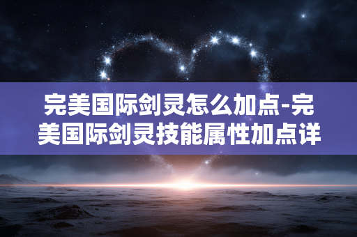 完美国际剑灵怎么加点-完美国际剑灵技能属性加点详细攻略
