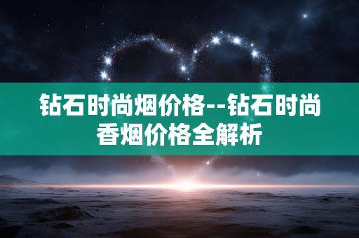 钻石时尚烟价格--钻石时尚香烟价格全解析 钻石时尚烟价格--钻石时尚香烟价格全解析