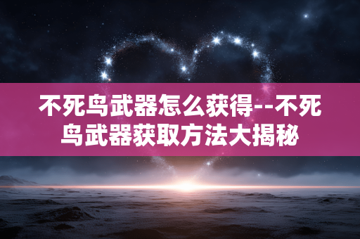 不死鸟武器怎么获得--不死鸟武器获取方法大揭秘 不死鸟武器怎么获得--不死鸟武器获取方法大揭秘