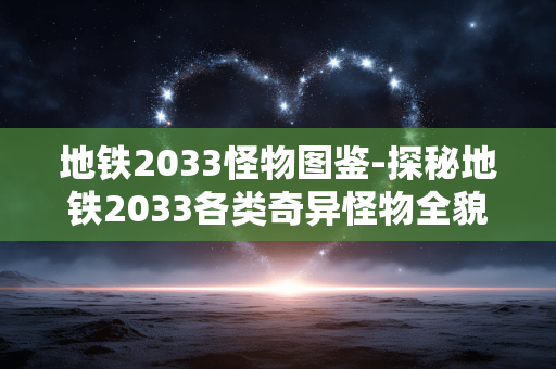 地铁2033怪物图鉴-探秘地铁2033各类奇异怪物全貌