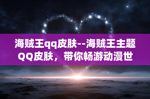 海贼王qq皮肤--海贼王主题QQ皮肤,带你畅游动漫世界 海贼王qq皮肤--海贼王主题QQ皮肤,带你畅游动漫世界