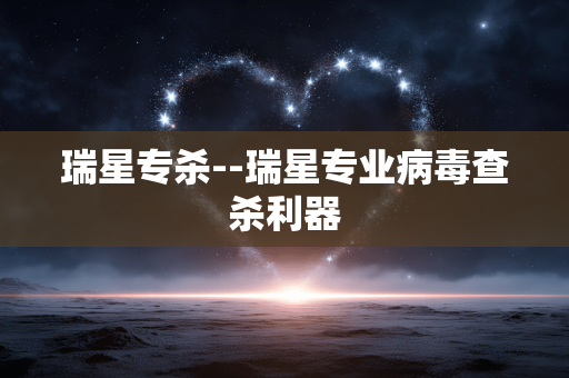 瑞星专杀--瑞星专业病毒查杀利器 瑞星专杀--瑞星专业病毒查杀利器