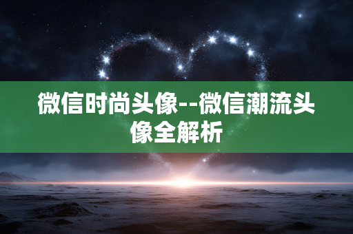 微信时尚头像--微信潮流头像全解析 微信时尚头像--微信潮流头像全解析