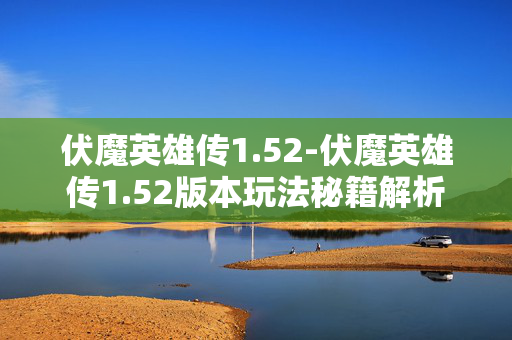 伏魔英雄传1.52-伏魔英雄传1.52版本玩法秘籍解析 伏魔英雄传1.52-伏魔英雄传1.52版本玩法秘籍解析