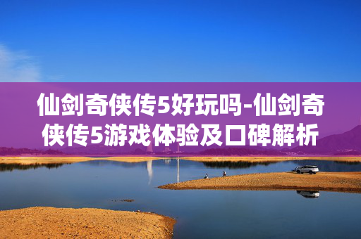 仙剑奇侠传5好玩吗-仙剑奇侠传5游戏体验及口碑解析 仙剑奇侠传5好玩吗-仙剑奇侠传5游戏体验及口碑解析